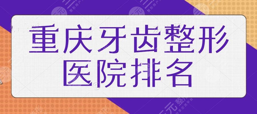 重庆牙齿整形医院排名一甲，榜上的机构实力都很强！个个技术与口碑都炸裂！
