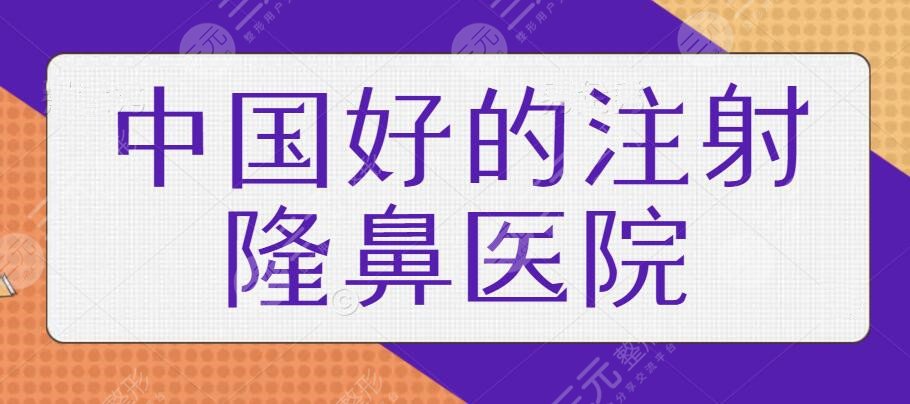中国好的注射隆鼻医院排名，有哪些资质认证机构？各家医院详情介绍已送达~