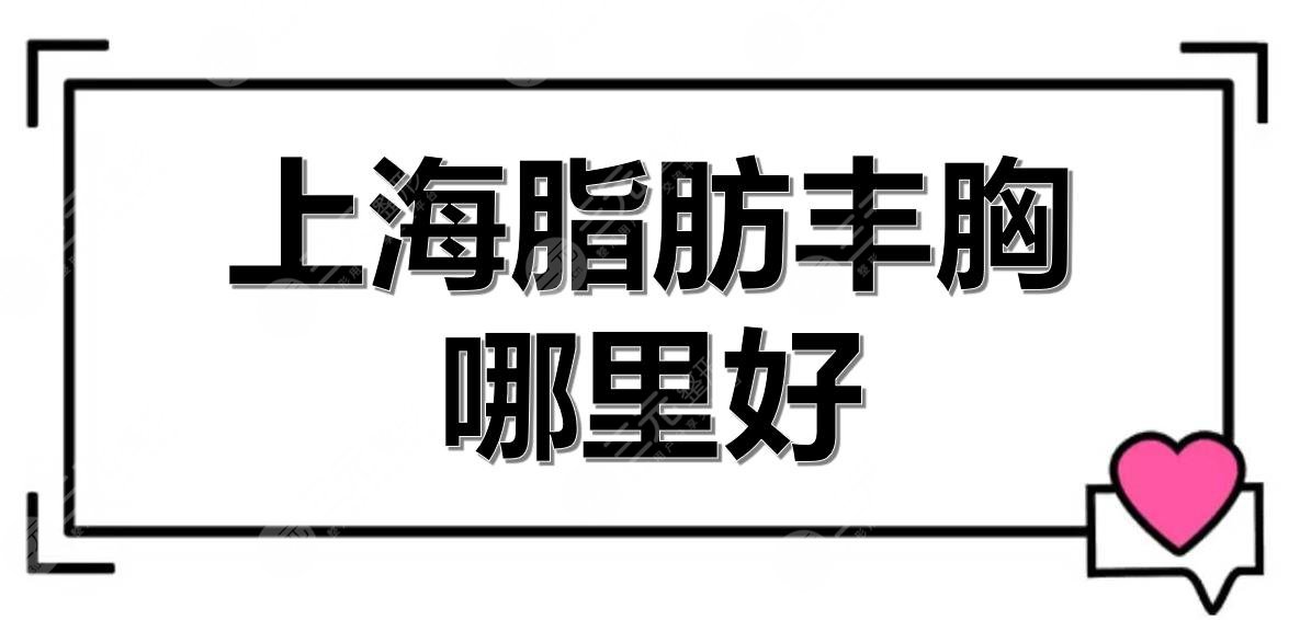 上海脂肪丰胸哪里好？多少钱？5大医美整形盘点+价格收费一览！