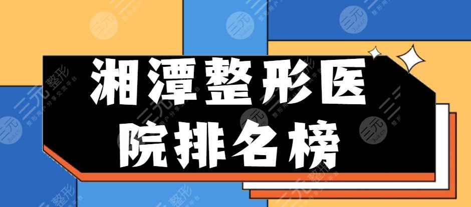 2024湘潭整形医院排名榜，湘潭雅美&爱尔仁和，哪家能力压群雄？