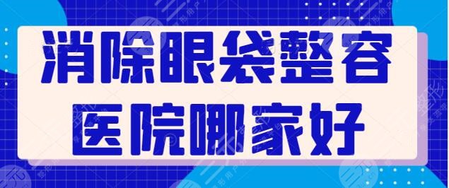 消除眼袋整容医院哪家好？国内就数这5家擅长又有效果！就等你来种草~