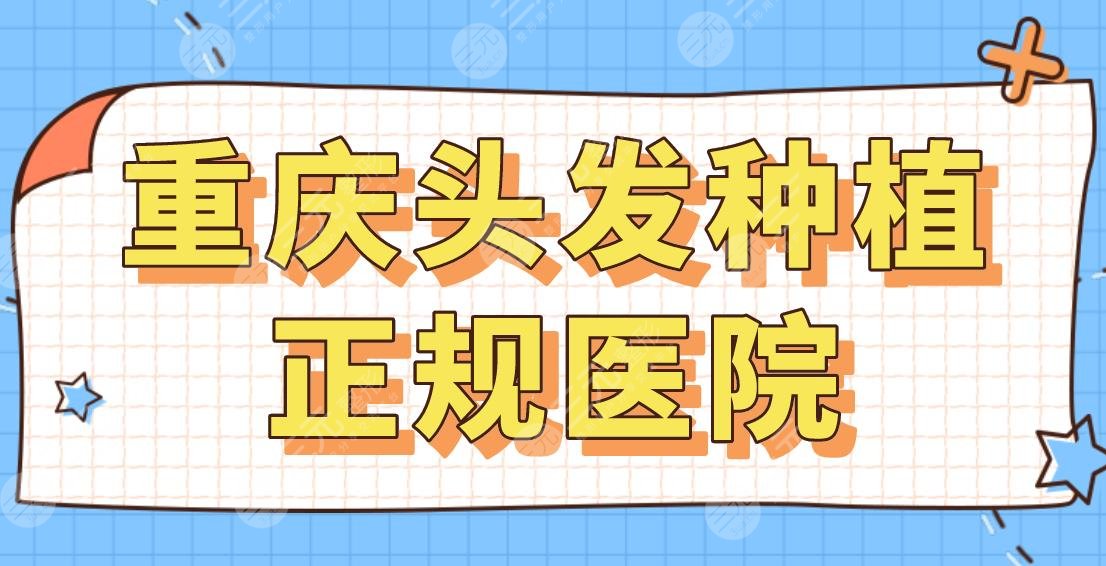 重庆头发种植正规医院名单！2024排名|新生、大麦、联合丽格、新沐哪家好？