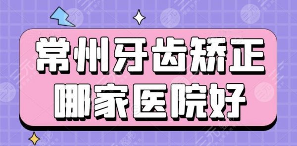 常州牙齿矫正哪家医院好？排行榜：常州美贝尔&常州美莱&常州曙光
