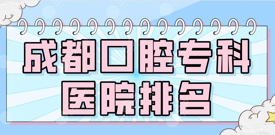 2024成都口腔专科医院排名|新桥、极光、茁悦、圣贝等医院哪家好？