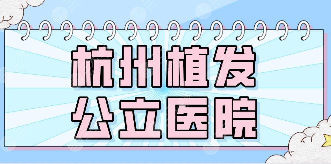 2024杭州植发公立医院(三甲)名单！市一医院、浙大二院等实力上榜！