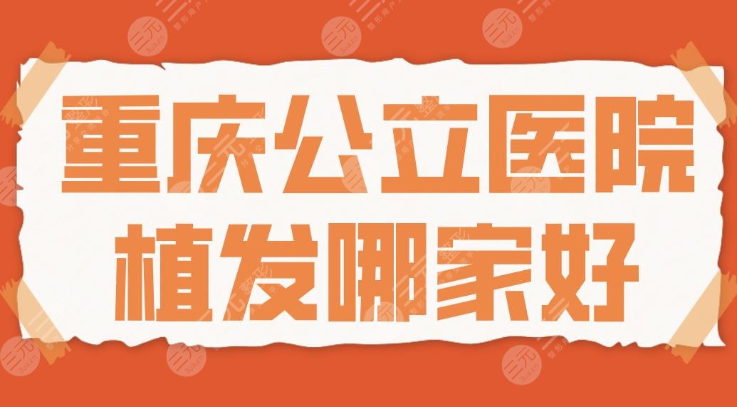 重庆公立医院植发哪家好？排名名单|重医大附一院、金山医院等上榜！