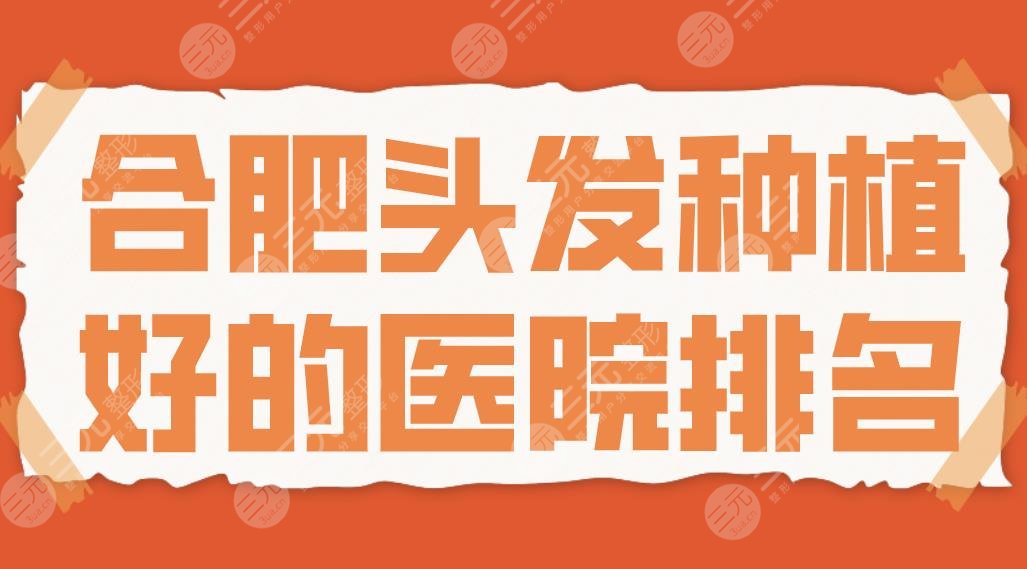 合肥头发种植好的医院排名|长庚医院、源森植发、曙光植发、新生植发哪家好？