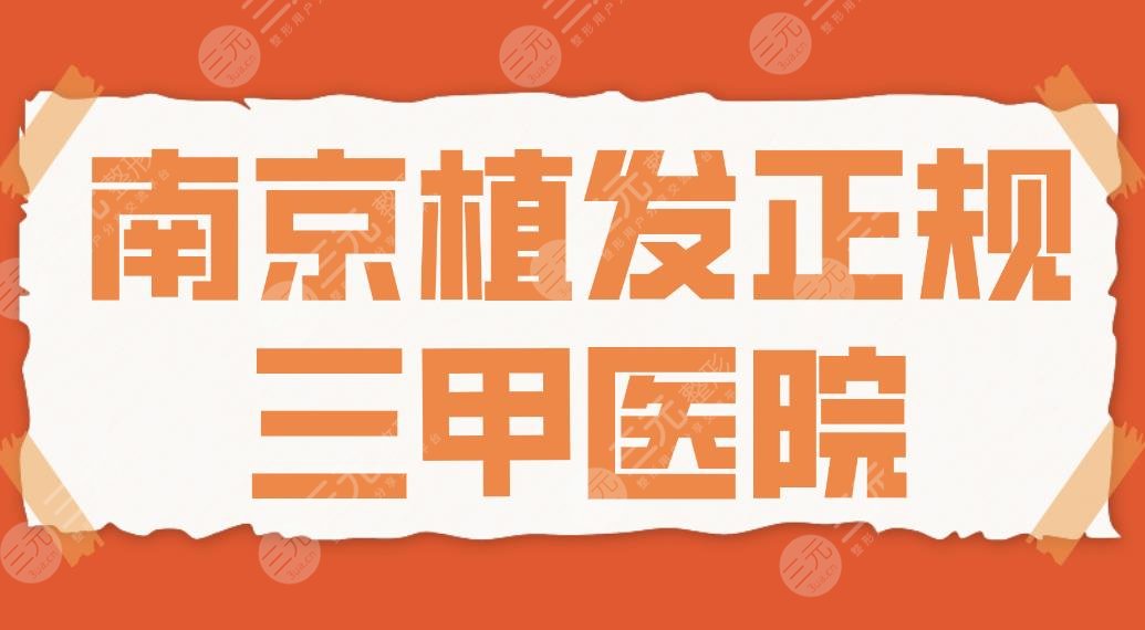2024南京植发正规三甲医院名单！2024技术好的医院排名一览！