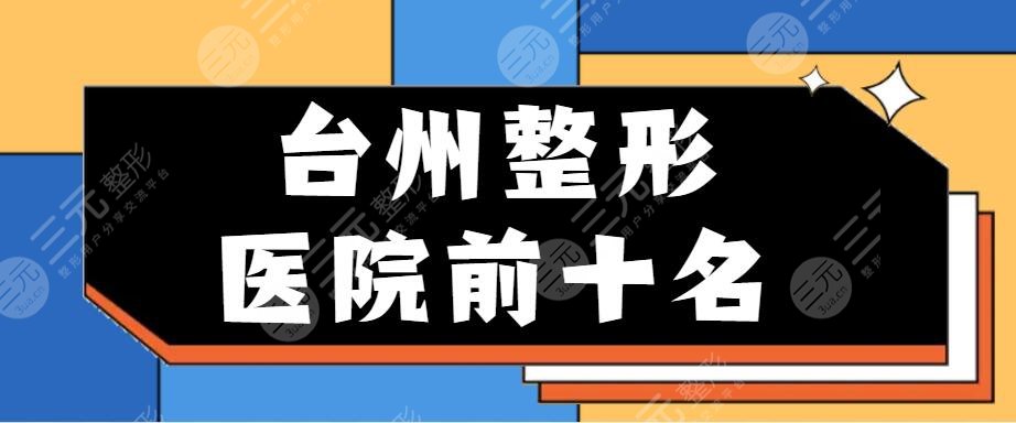 2024台州整形医院前十名，整形美容医院哪个好？台州艺星&爱莱美登榜