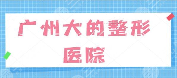 广州大的整形医院有哪一些？排名前五都是业内技术翘楚，广大、韩妃可选~