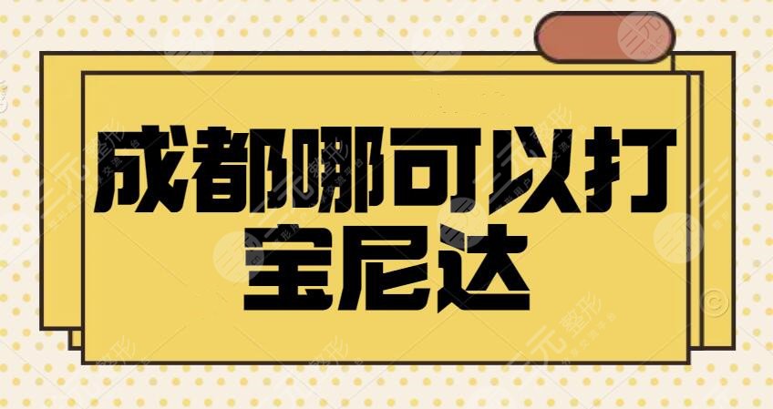 成都哪可以打宝尼达？注射医院排行榜TOP5资料攻略，符合大众网友的基本审美~