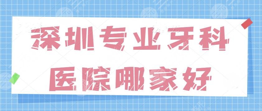 深圳专业牙科医院哪家好？前五强大众评审高分出炉，一家比一家的技术厉害~