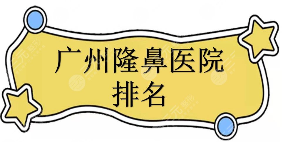 广州隆鼻医院排名|哪家好？曙光\美莱\华美等，专业医生坐诊，案例多！