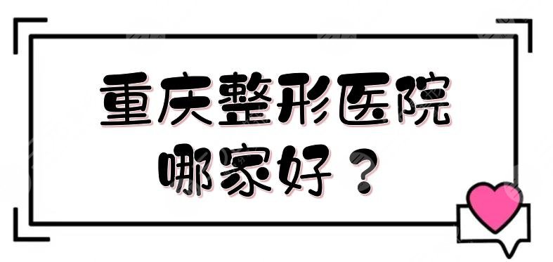 重庆整形医院哪家好？前三+前五实力点评！当代、时光等，实力悬殊不大~