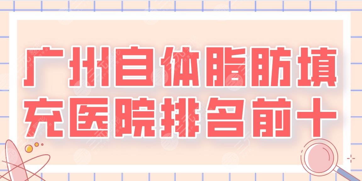 2024广州自体脂肪填充医院排名前十|海峡、广大、华美、韩妃等上榜!