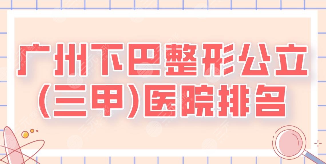 广州下巴整形公立(三甲)医院排名_十大排行榜！南方医院、中山一院哪家好？