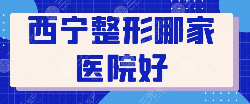 西宁整形哪家医院好？排行榜前三机构测评笔记整理出，技术与审美不断改良~