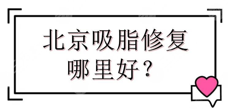 北京吸脂修复哪里好？热门整形医院排名更新！纯脂位居榜首~