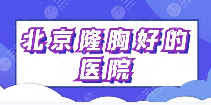 北京隆胸好的医院是哪家？排名前三+五强精准测评查获~助你摆脱平胸苦恼~