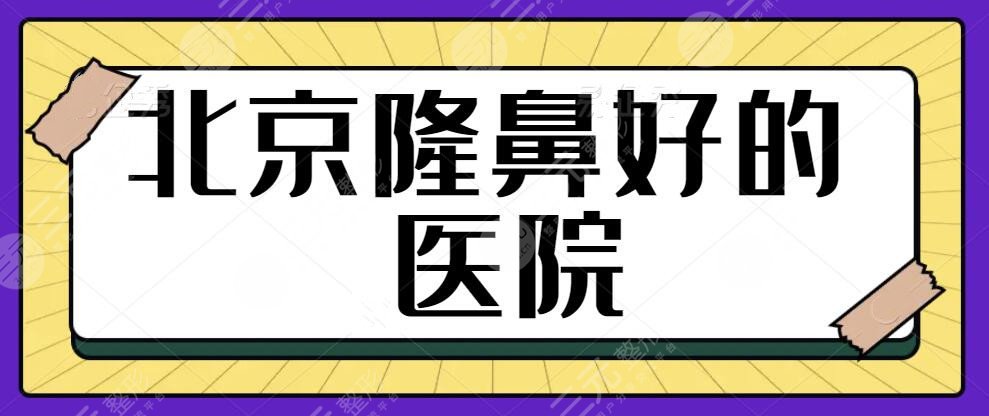 北京隆鼻好的医院有哪些？排行榜前三技术和审美是一绝！各家特长优势尽显~