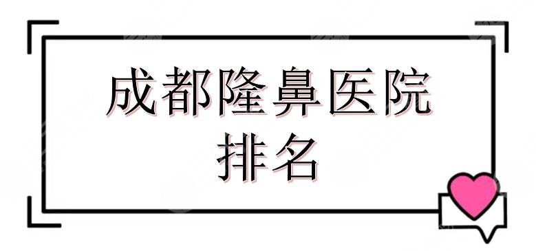 成都隆鼻医院排名|鼻整形哪家医院好？全新排名敲定！八大处、天姿等上榜~