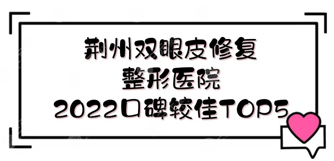荆州双眼皮修复整形医院|华美、中爱、名韩等！2024口碑较佳的5家