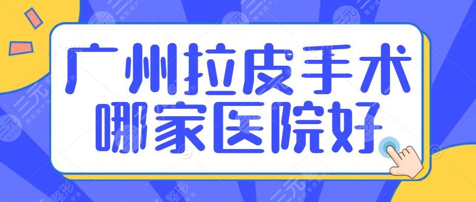 2024广州拉皮手术哪家医院好？排名前5的，大众打分不错，收藏起来~