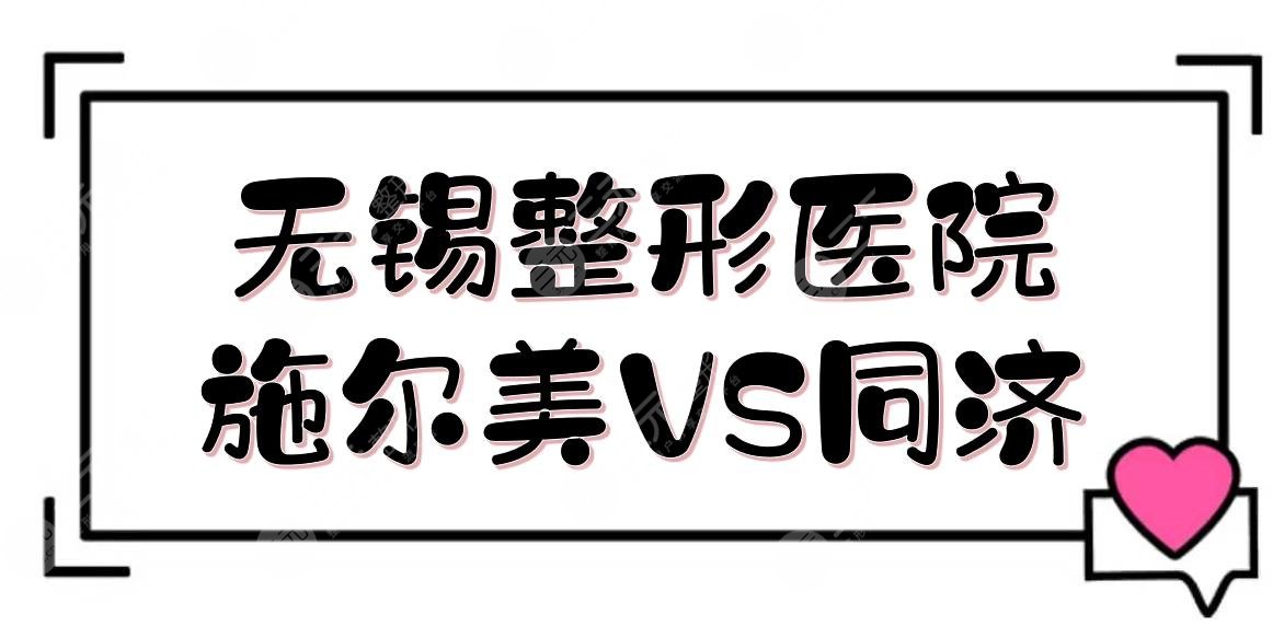 无锡整形医院|施尔美和同济哪个好？医院实力在线PK！附脂肪填充科普~