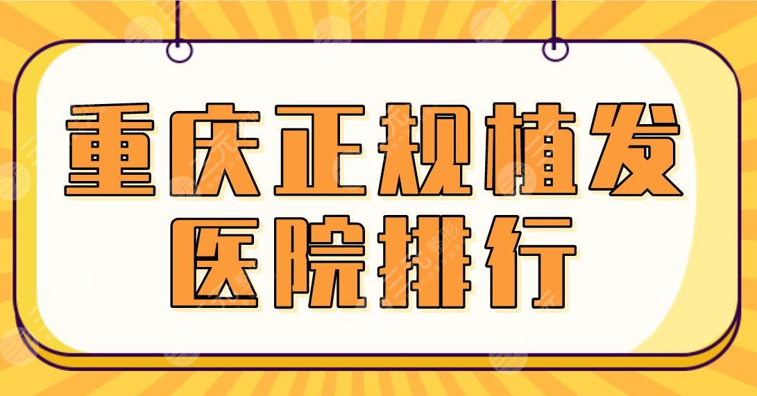 重庆正规植发医院排行2024|新生&大麦&华美整形&碧莲盛等哪家植发好？