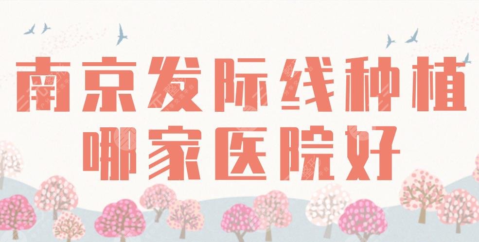 南京发际线种植哪家医院好？2024排名榜|碧莲盛、新生、熙朵、华美等上榜！