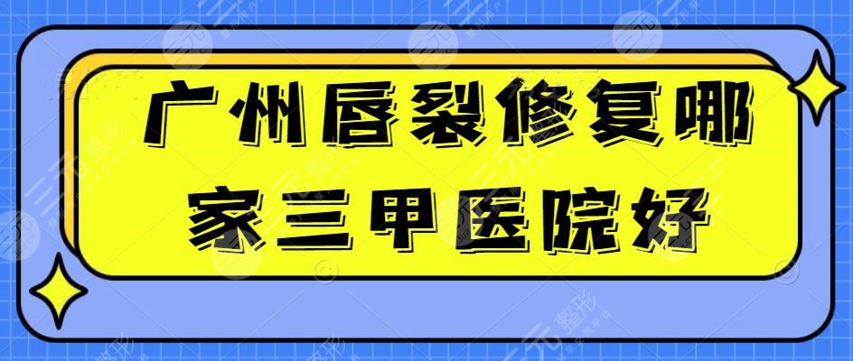 广州唇裂修复哪家三甲医院好？认证医院排行榜，拯救“兔唇”孩子~