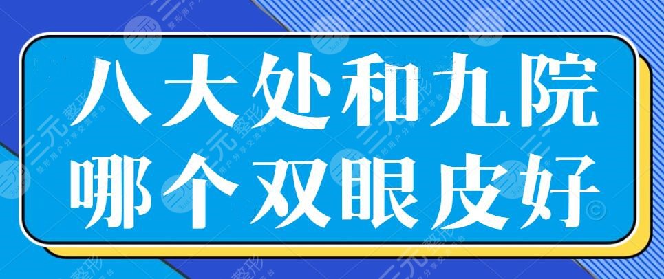 八大处和九院哪个双眼皮好?哪个更好?人气口碑+特色优势+服务评分