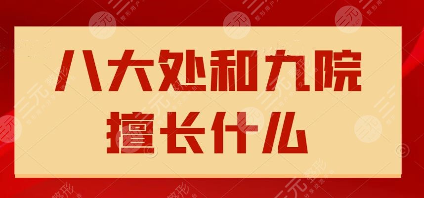 八大处和九院擅长什么？哪个好？特色优势+综合实力，这篇真的很详细！