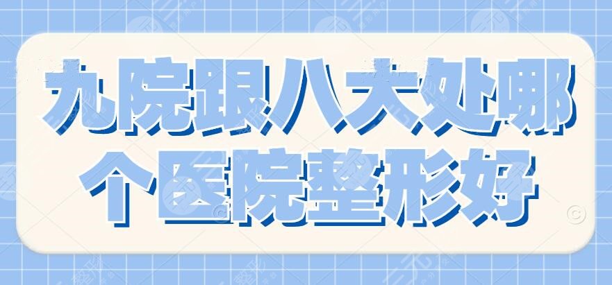 九院跟八大处哪个医院整形好？咱从技术、服务、口碑、环境来PK
