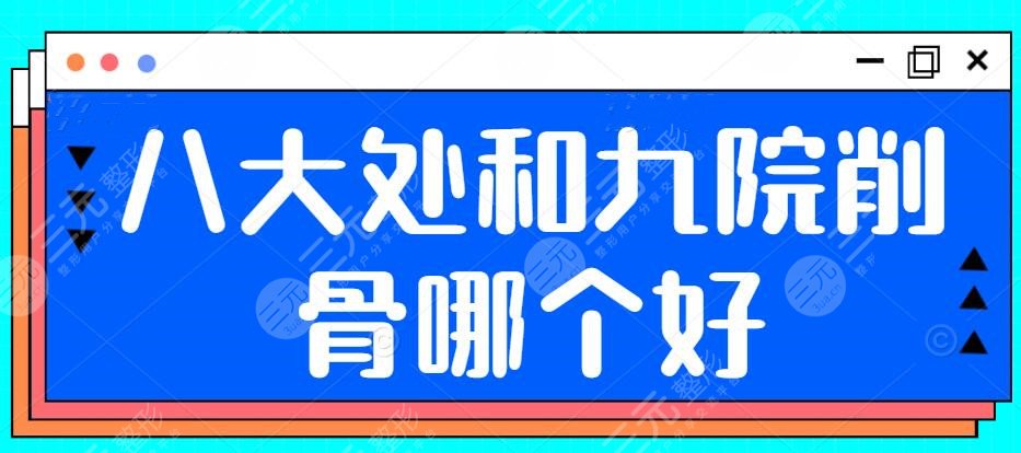 八大处和九院削骨哪个好？综合技术、优势、特色项目，360度深度剖析