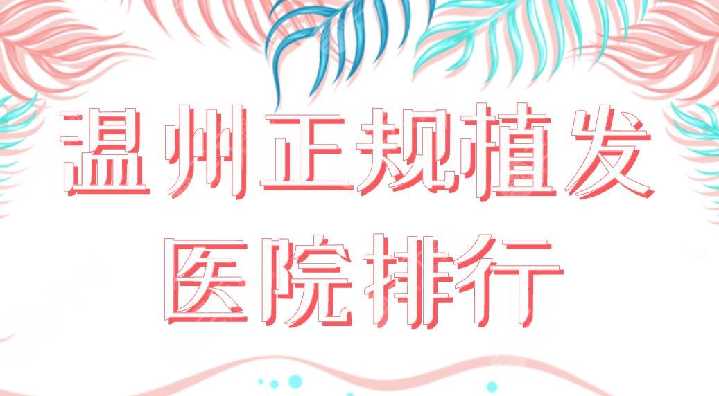 2024温州正规植发医院排行|大麦、新生、和平整形、艺星整形等上榜！