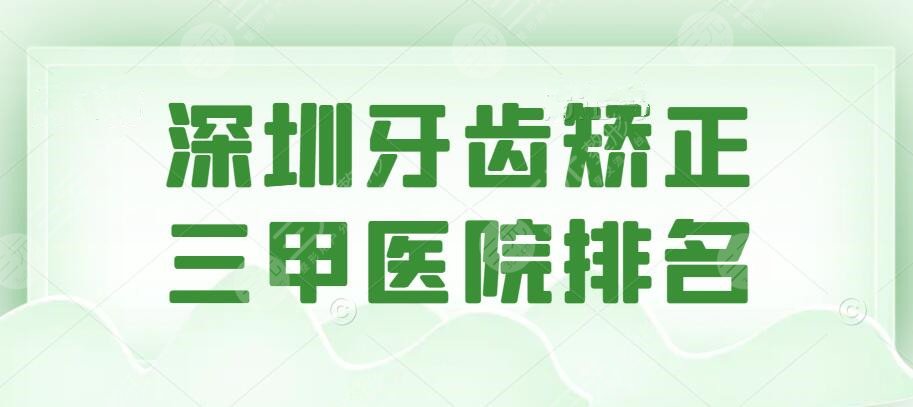 2024深圳牙齿矫正三甲医院排名，正畸好去处，给自己和家人收藏~