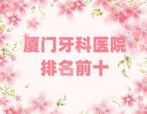 厦门牙科医院排名前十更新，实力排名发布！公立vs私立，任你挑