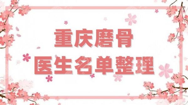 【hot】重庆磨骨医生名单整理，王涛、夏德林、邓诚等5位技术都很在线