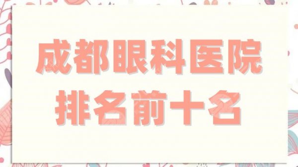 成都眼科医院排名前十名刷新，华西、省人民医院、第二人民医院等上榜