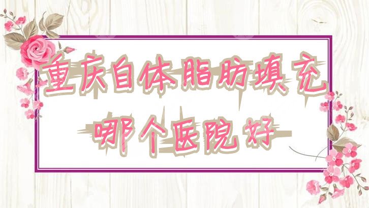 重庆自体脂肪填充哪个医院好