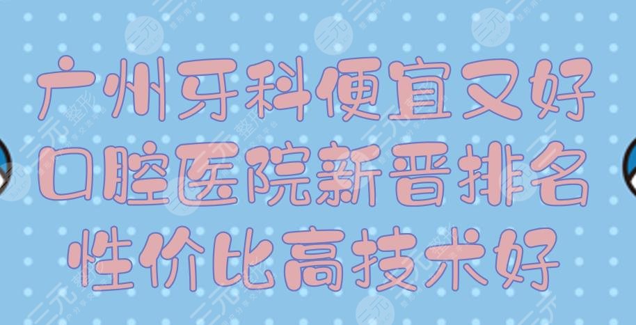 广州牙科哪个便宜又好？口腔医院新晋排名|性价比高技术好！
