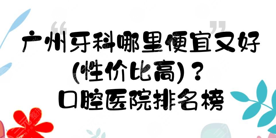 广州牙科哪里便宜又好(性价比高)?口腔医院排名榜+价格参考!