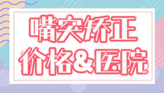 嘴突矫正要多少钱，哪里做得好？价格+医院盘点，正颌手术必备资料！