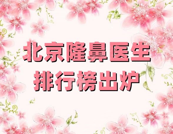 北京隆鼻医生排行榜出炉
