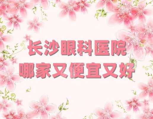 长沙眼科医院哪家又便宜又好？排名top5新鲜出炉，附全新价格表