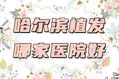 哈尔滨植发哪家医院好【医院排名】