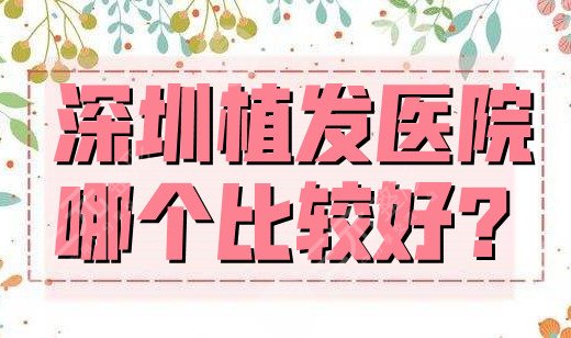 深圳植发医院哪个比较好？