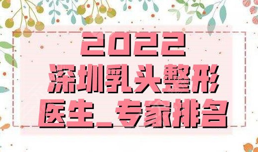 2024深圳乳头整形医生_专家排名
