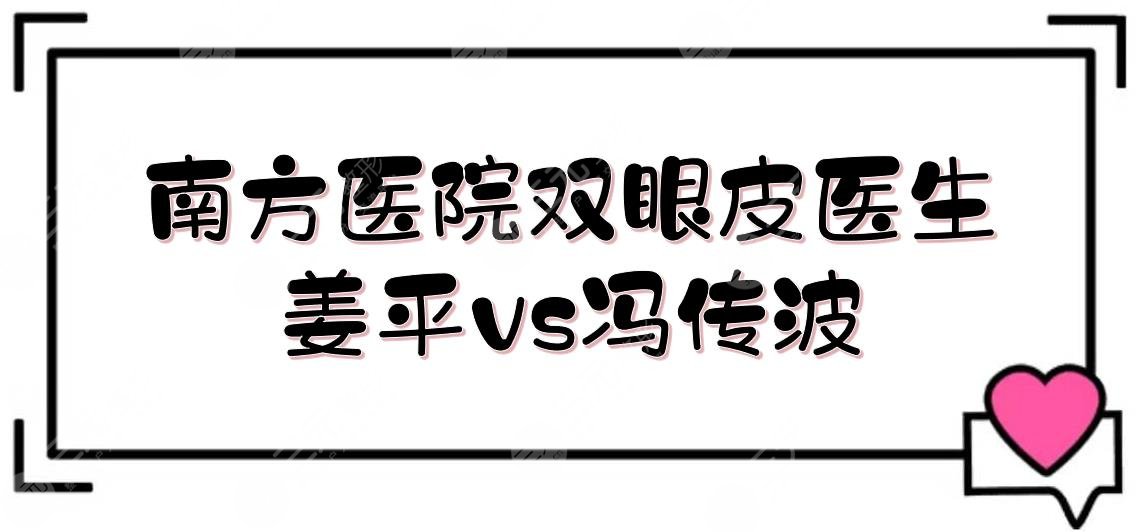 南方医院割双眼皮姜平和冯传波哪个好？医生实力PK_案例果_价格一览